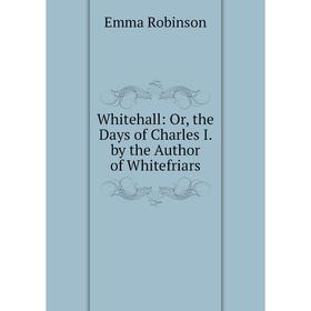 

Книга Whitehall: Or, the Days of Charles I. by the Author of Whitefriars