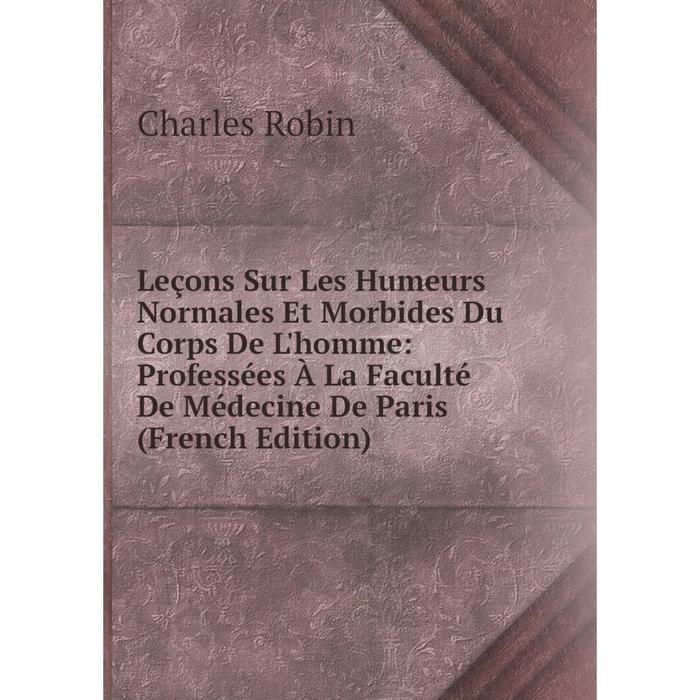 фото Книга leçons sur les humeurs normales et morbides du corps de l'homme: professées à la faculté de médecine de paris nobel press