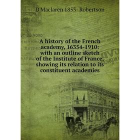 

Книга A history of the French academy, 16354-1910: with an outline sketch of the Institute of France, showing its relation to its constituent academie