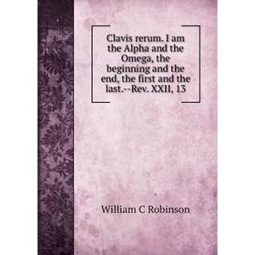 

Книга Clavis rerum. I am the Alpha and the Omega, the beginning and the end, the first and the last.-Rev. XXII, 13