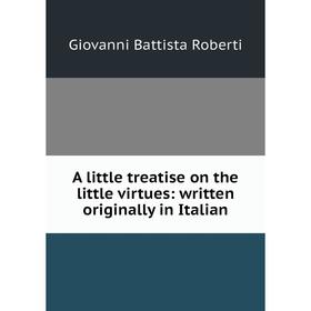 

Книга A little treatise on the little virtues: written originally in Italian