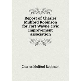 

Книга Report of Charles Mulford Robinson for Fort Wayne civic improvement association