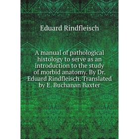 

Книга A manual of pathological histology to serve as an introduction to the study of morbid anatomy. By Dr. Eduard Rindfleisch. Translated by E. Bucha