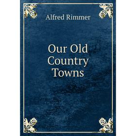 

Книга Our Old country Towns