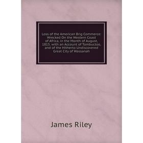 

Книга Loss of the American Brig Commerce: Wrecked On the Western Coast of Africa, in the Month of August, 1815 with an Account of Tombuctoo, and of th