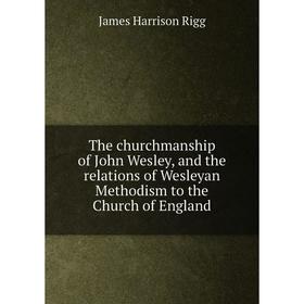 

Книга The churchmanship of John Wesley, and the relations of Wesleyan Methodism to the Church of England