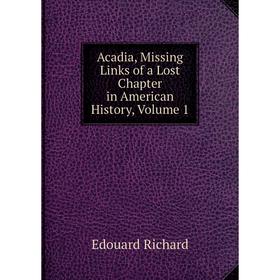 

Книга Acadia, Missing Links of a Lost Chapter in American History, Volume 1
