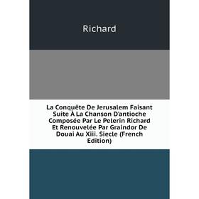 

Книга La Conquête De Jerusalem Faisant Suite À La Chanson D'antioche Composée Par Le Pelerin Richard Et Renouvelée Par Graindor De Douai Au Xiii. Siec