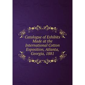 

Книга Catalogue of Exhibits Made at the International Cotton Exposition, Atlanta, Georgia, 1881