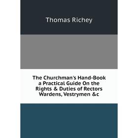 

Книга The Churchman's Hand-Book a Practical Guide On the Rights & Duties of Rectors Wardens, Vestrymen &c