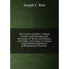 

Книга Rice's Rules of Order: A Digest of Rules and Principles and Dictionary of Words and Phrases, with Table, Answering at a Glance Eight Hundred Que