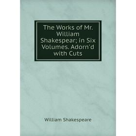 

Книга The Works of Mr. William Shakespear; in Six Volumes. Adorn'd with Cuts