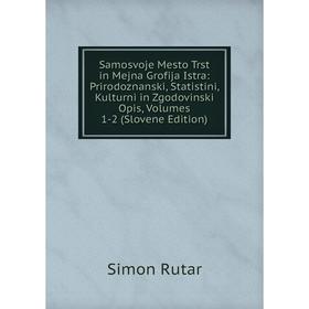 

Книга Samosvoje Mesto Trst in Mejna Grofija Istra: Prirodoznanski, Statistini, Kulturni in Zgodovinski Opis, Volumes 1-2 (Slovene Edition)