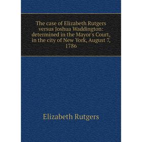 

Книга The case of Elizabeth Rutgers versus Joshua Waddington: determined in the Mayor's Court, in the city of New York, August 7, 1786
