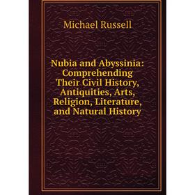 

Книга Nubia and Abyssinia: Comprehending Their Civil History, Antiquities, Arts, Religion, Literature, and Natural History