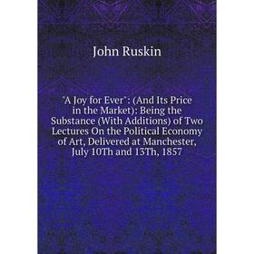 

Книга A Joy for Ever: (And Its Price in the Market): Being the Substance (With Additions) of Two Lectures On the Political Economy of Art, Delivered a