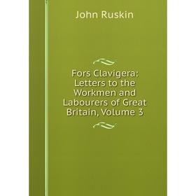 

Книга Fors Clavigera: Letters to the Workmen and Labourers of Great Britain, Volume 3