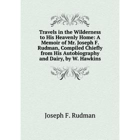 

Книга Travels in the Wilderness to His Heavenly Home: A Memoir of Mr. Joseph F. Rudman, Compiled Chiefly from His Autobiography and Dairy, by W. Hawki