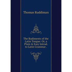 

Книга The Rudiments of the Latin Tongue: Or, a Plain & Easy Introd. to Latin Grammar.
