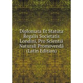 

Книга Diplomata Et Statuta Regalis Societatis Londini, Pro Scientiâ Naturali Promovendâ (Latin Edition)