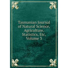 

Книга Tasmanian Journal of Natural Science, Agriculture, Statistics, Etc, Volume 3