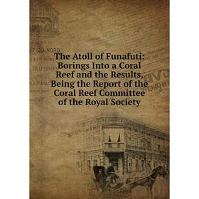 

Книга The Atoll of Funafuti: Borings Into a Coral Reef and the Results, Being the Report of the Coral Reef Committee of the Royal Society