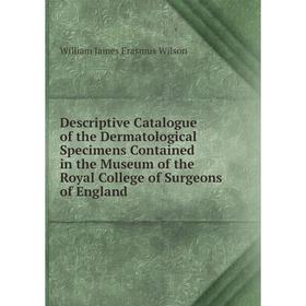 

Книга Descriptive Catalogue of the Dermatological Specimens Contained in the Museum of the Royal College of Surgeons of England