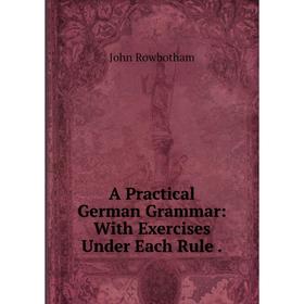 

Книга A Practical German Grammar: With Exercises Under Each Rule.