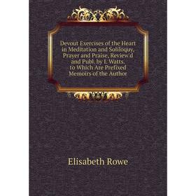 

Книга Devout Exercises of the Heart in Meditation and Soliloquy, Prayer and Praise, Review'd and Publ. by I. Watts. to Which Are Prefixed Memoirs of t