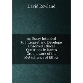 

Книга An Essay Intended to Interpret and Develope Unsolved Ethical Questions in Kant's Groundwork of the Metaphysics of Ethics