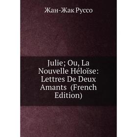 

Книга Julie; Ou, La Nouvelle Héloïse: Lettres De Deux Amants