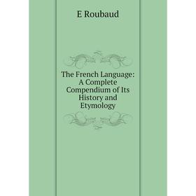 

Книга The French Language: A Complete Compendium of Its History and Etymology