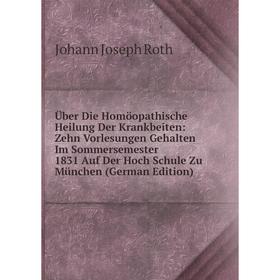 

Книга Über Die Homöopathische Heilung Der Krankbeiten: Zehn Vorlesungen Gehalten Im Sommersemester 1831 Auf Der Hoch Schule Zu München (German Edition