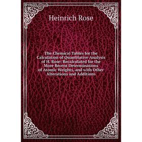 

Книга The Chemical Tables for the Calculation of Quantitative Analysis of H. Rose: Recalculated for the More Recent Determinations of Atomic Weights,