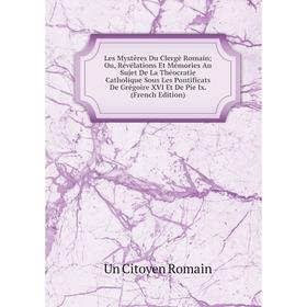 

Книга Les Mystères Du Clergè Romain; Ou, Révélations Et Mémories Au Sujet De La Théocratie Catholique Sous Les Pontificats De Grégoire XVI Et De Pie I