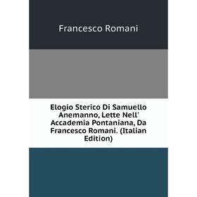 

Книга Elogio Sterico Di Samuello Anemanno, Lette Nell' Accademia Pontaniana, Da Francesco Romani. (Italian Edition)
