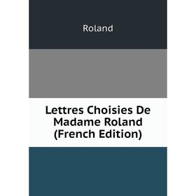 

Книга Lettres Choisies De Madame Roland