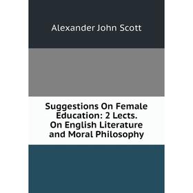 

Книга Suggestions On Female Education: 2 Lects. On English Literature and Moral Philosophy