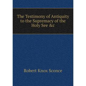 

Книга The Testimony of Antiquity to the Supremacy of the Holy See &c