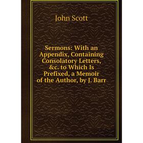 

Книга Sermons: With an Appendix, Containing Consolatory Letters, c. to Which Is Prefixed, a Memoir of the Author, by J. Barr