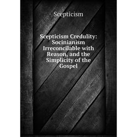 

Книга Scepticism Credulity: Socinianism Irreconcilable with Reason, and the Simplicity of the Gospel