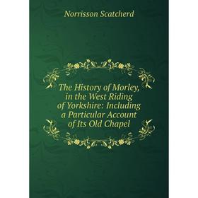 

Книга The History of Morley, in the West Riding of Yorkshire: Including a Particular Account of Its Old Chapel