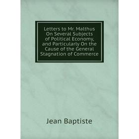 

Книга Letters to Mr Malthus On Several Subjects of Political Economy, and Particularly On the Cause of the General Stagnation of Commerce