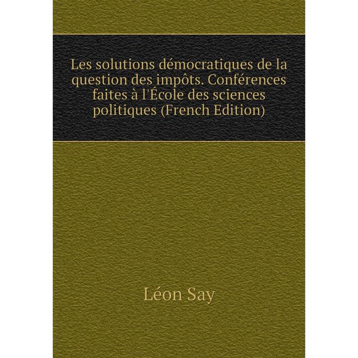 фото Книга les solutions démocratiques de la question des impôts conférences faites à l'école des sciences politiques nobel press