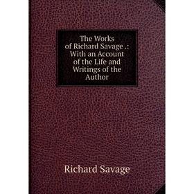 

Книга The Works of Richard Savage.: With an Account of the Life and Writings of the Author
