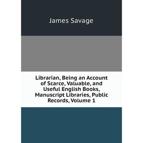 

Книга Librarian, Being an Account of Scarce, Valuable, and Useful English Books, Manuscript Libraries, Public Records, Volume 1