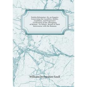 

Книга Notitia Britanniae: or an Enquiry Concerning the Localities, Habits, Condition, and Progressive Civilization of the Aborigines of Britain: To Wh