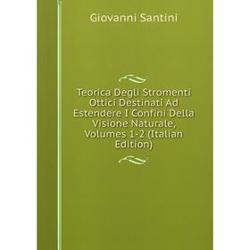 

Книга Teorica Degli Stromenti Ottici Destinati Ad Estendere I Confini Della Visione Naturale, Volumes 1-2 (Italian Edition)