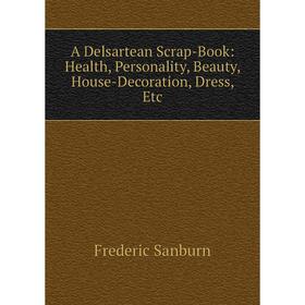 

Книга A Delsartean Scrap-Book: Health, Personality, Beauty, House-Decoration, Dress, Etc