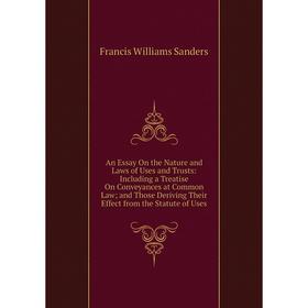 

Книга An Essay On the Nature and Laws of Uses and Trusts: Including a Treatise On Conveyances at Common Law; and Those Deriving Their Effect from the